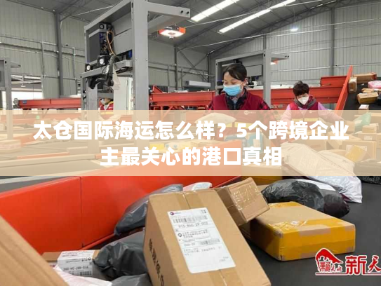 太仓国际海运怎么样？5个跨境企业主最关心的港口真相
