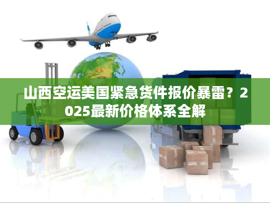 山西空运美国紧急货件报价暴雷？2025最新价格体系全解