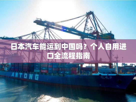 日本汽车能运到中国吗？个人自用进口全流程指南