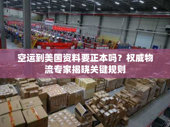 空运到美国资料要正本吗？权威物流专家揭晓关键规则