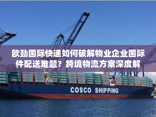 欧劲国际快递如何破解物业企业国际件配送难题？跨境物流方案深度解析