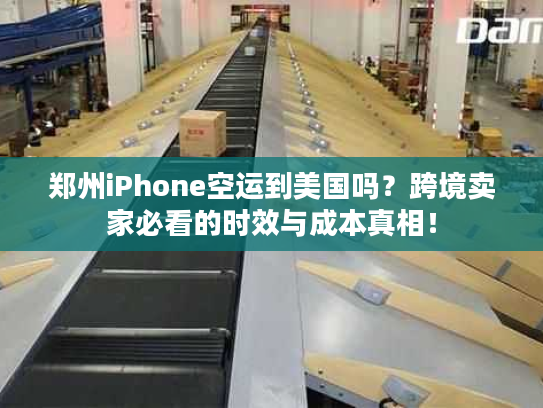 郑州iPhone空运到美国吗?跨境卖家必看的时效与成本真相! 郑州iPhone空运到美国吗?跨境卖家必看的时效与成本真相!