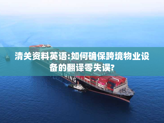 清关资料英语:如何确保跨境物业设备的翻译零失误?