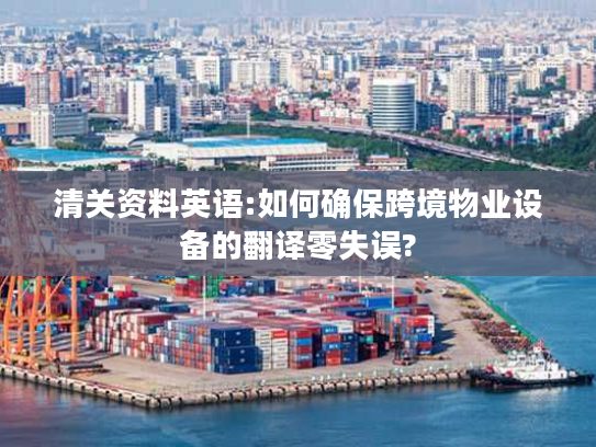 清关资料英语:如何确保跨境物业设备的翻译零失误?