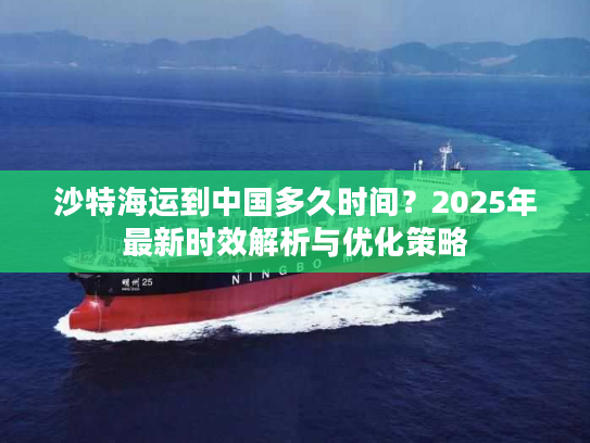 沙特海运到中国多久时间?2025年最新时效解析与优化策略 沙特海运到中国多久时间?2025年最新时效解析与优化策略