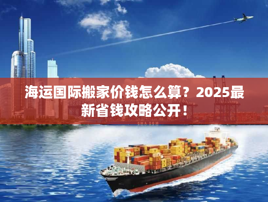 海运国际搬家价钱怎么算？2025最新省钱攻略公开！