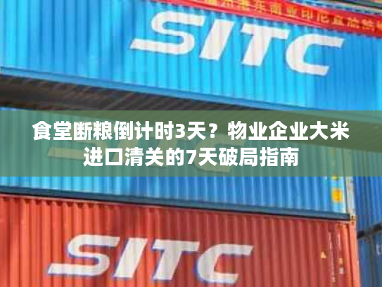 食堂断粮倒计时3天？物业企业大米进口清关的7天破局指南