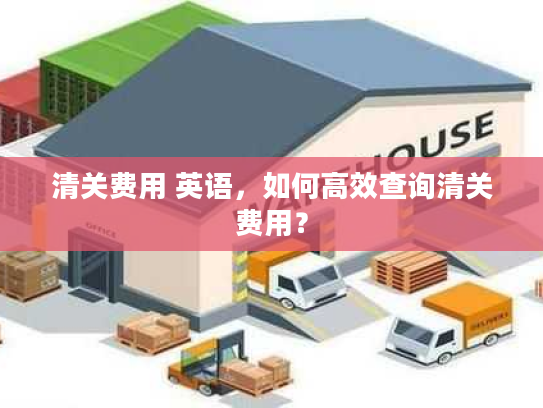 清关费用 英语，如何高效查询清关费用？