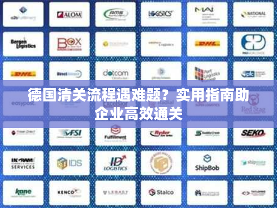 德国清关流程遇难题?实用指南助企业高效通关 德国清关流程遇难题?实用指南助企业高效通关