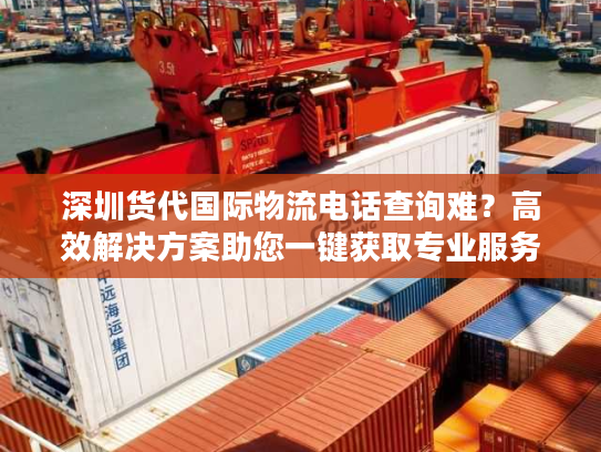 深圳货代国际物流电话查询难？高效解决方案助您一键获取专业服务