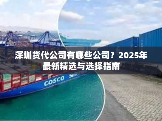 深圳货代公司有哪些公司？2025年最新精选与选择指南