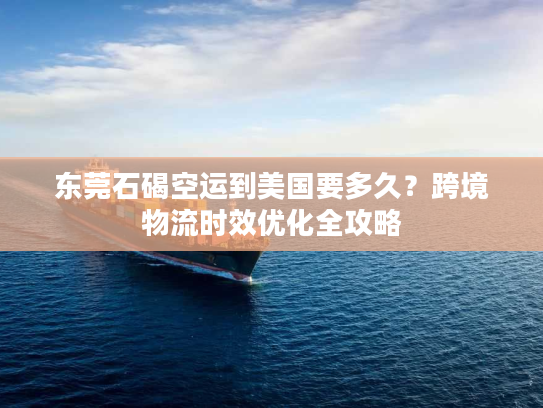 东莞石碣空运到美国要多久？跨境物流时效优化全攻略