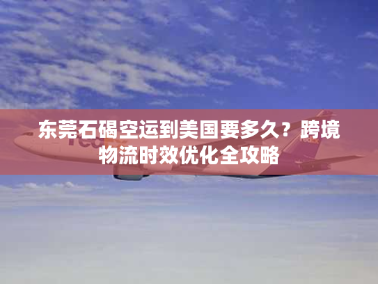 东莞石碣空运到美国要多久？跨境物流时效优化全攻略