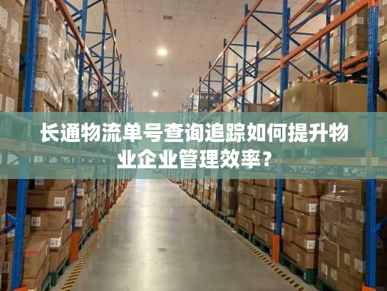长通物流单号查询追踪如何提升物业企业管理效率? 长通物流单号查询追踪如何提升物业企业管理效率?