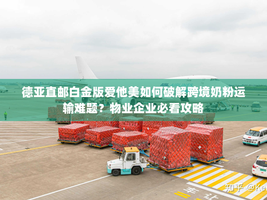 德亚直邮白金版爱他美如何破解跨境奶粉运输难题？物业企业必看攻略