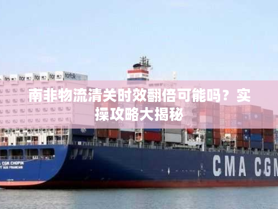 南非物流清关时效翻倍可能吗？实操攻略大揭秘