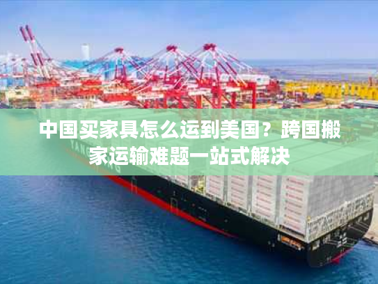 中国买家具怎么运到美国？跨国搬家运输难题一站式解决