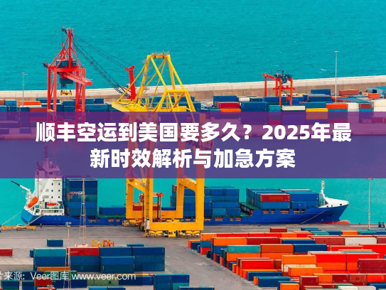 顺丰空运到美国要多久？2025年最新时效解析与加急方案
