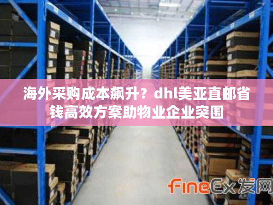 海外采购成本飙升？dhl美亚直邮省钱高效方案助物业企业突围