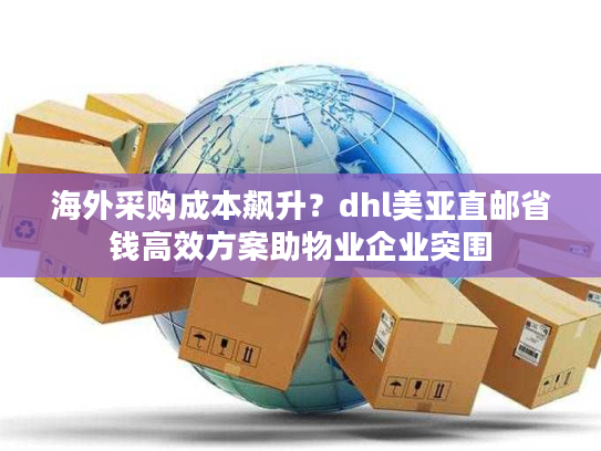 海外采购成本飙升？dhl美亚直邮省钱高效方案助物业企业突围