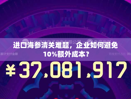 进口海参清关难题，企业如何避免10%额外成本？