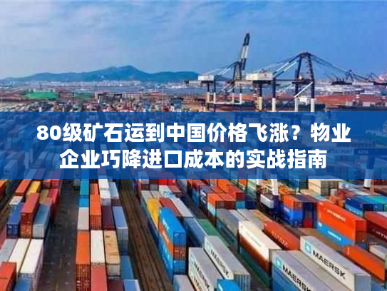 80级矿石运到中国价格飞涨?物业企业巧降进口成本的实战指南 80级矿石运到中国价格飞涨?物业企业巧降进口成本的实战指南