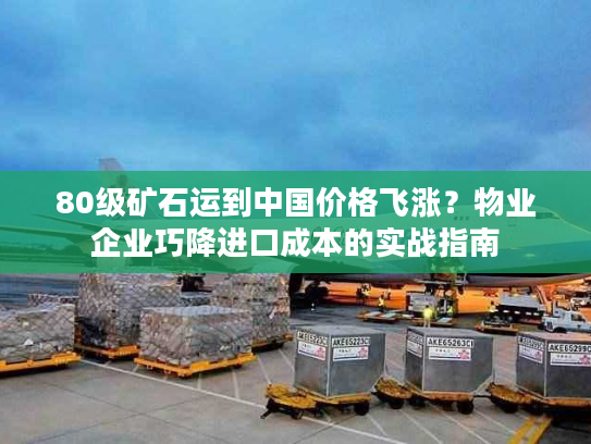 80级矿石运到中国价格飞涨?物业企业巧降进口成本的实战指南 80级矿石运到中国价格飞涨?物业企业巧降进口成本的实战指南