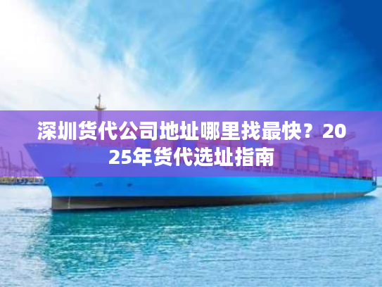 深圳货代公司地址哪里找最快？2025年货代选址指南