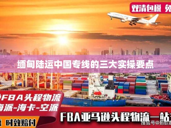 缅甸陆运中国专线的三大实操要点