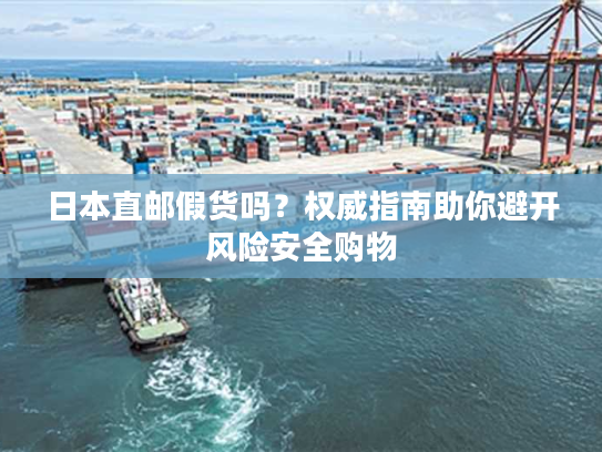 日本直邮假货吗？权威指南助你避开风险安全购物