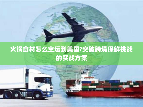 火锅食材怎么空运到美国?突破跨境保鲜挑战的实战方案