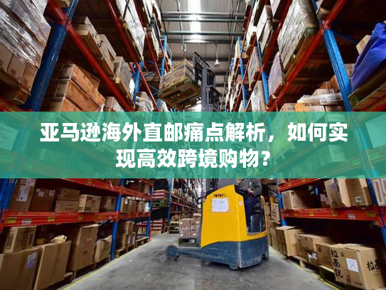 亚马逊海外直邮痛点解析，如何实现高效跨境购物？