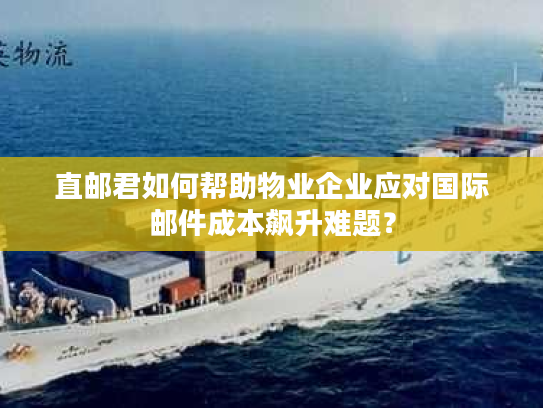 直邮君如何帮助物业企业应对国际邮件成本飙升难题？