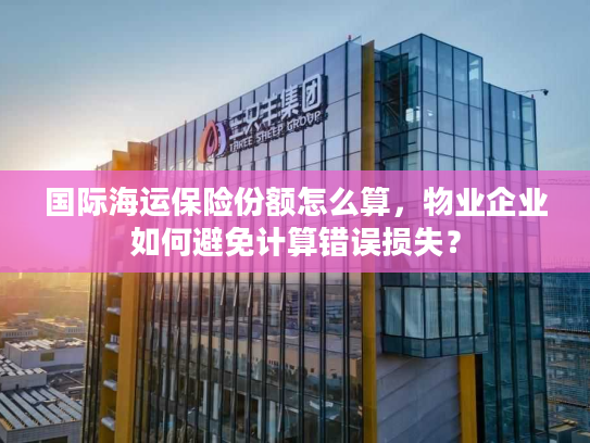 国际海运保险份额怎么算，物业企业如何避免计算错误损失？
