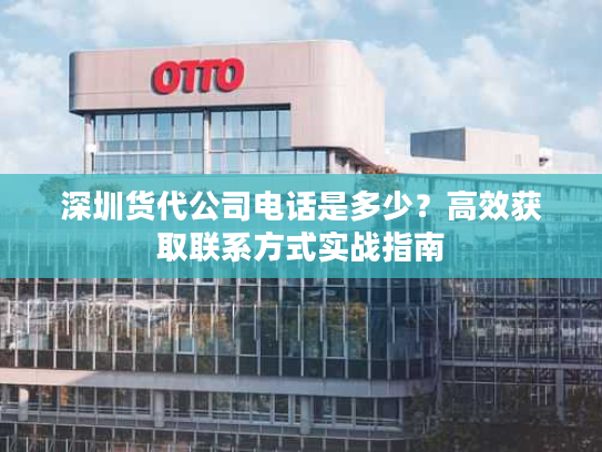 深圳货代公司电话是多少？高效获取联系方式实战指南