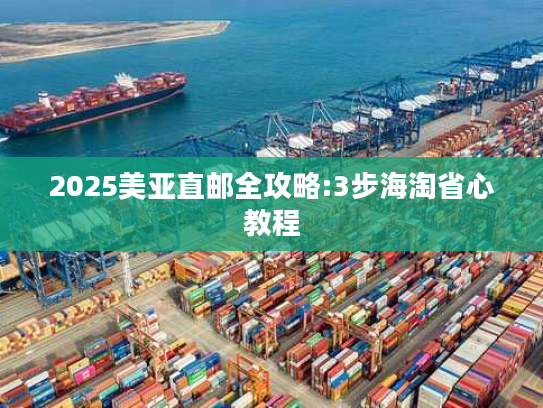 2025美亚直邮全攻略:3步海淘省心教程