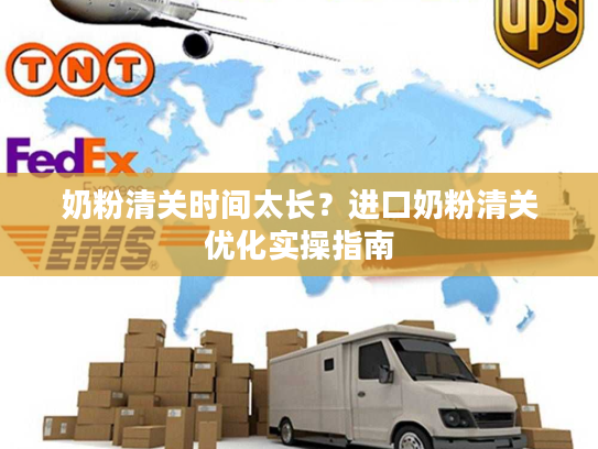 奶粉清关时间太长？进口奶粉清关优化实操指南