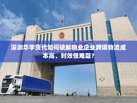 深圳华宇货代如何破解物业企业跨境物流成本高、时效慢难题? 深圳华宇货代如何破解物业企业跨境物流成本高、时效慢难题?