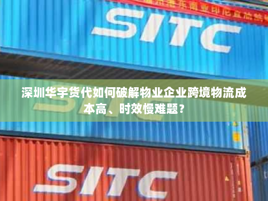 深圳华宇货代如何破解物业企业跨境物流成本高、时效慢难题? 深圳华宇货代如何破解物业企业跨境物流成本高、时效慢难题?