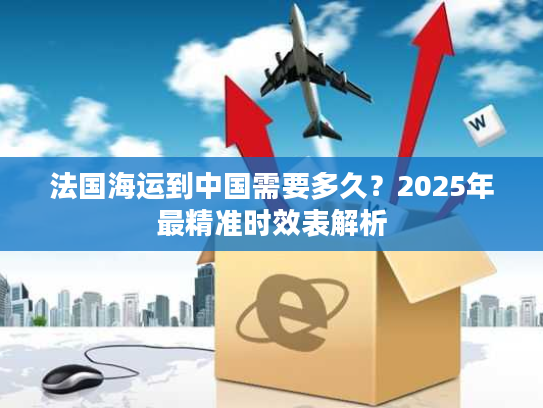 法国海运到中国需要多久？2025年最精准时效表解析