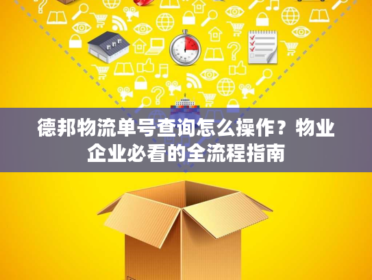 德邦物流单号查询怎么操作？物业企业必看的全流程指南