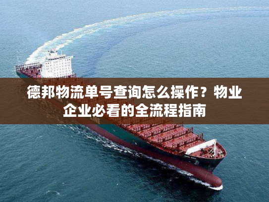 德邦物流单号查询怎么操作？物业企业必看的全流程指南