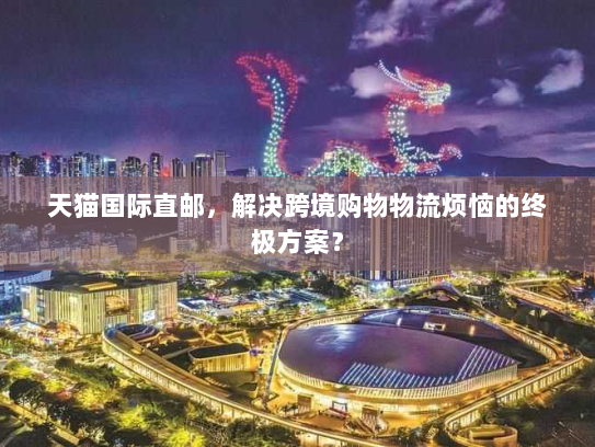 天猫国际直邮,解决跨境购物物流烦恼的终极方案? 天猫国际直邮,解决跨境购物物流烦恼的终极方案?