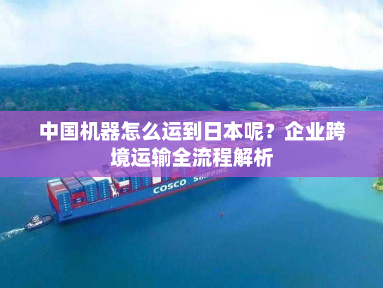 中国机器怎么运到日本呢?企业跨境运输全流程解析 中国机器怎么运到日本呢?企业跨境运输全流程解析