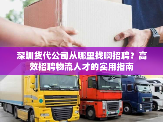 深圳货代公司从哪里找啊招聘？高效招聘物流人才的实用指南