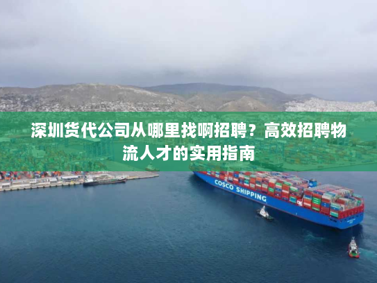 深圳货代公司从哪里找啊招聘？高效招聘物流人才的实用指南