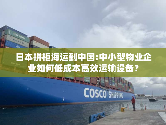 日本拼柜海运到中国:中小型物业企业如何低成本高效运输设备？