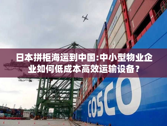 日本拼柜海运到中国:中小型物业企业如何低成本高效运输设备？