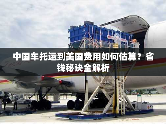 中国车托运到美国费用如何估算?省钱秘诀全解析 中国车托运到美国费用如何估算?省钱秘诀全解析