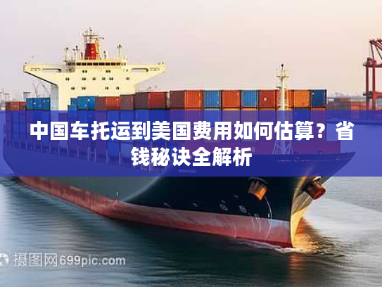 中国车托运到美国费用如何估算？省钱秘诀全解析